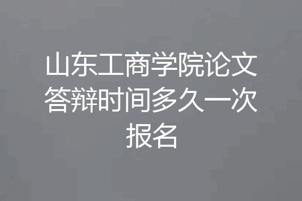 山东工商学院论文答辩时间多久一次报名