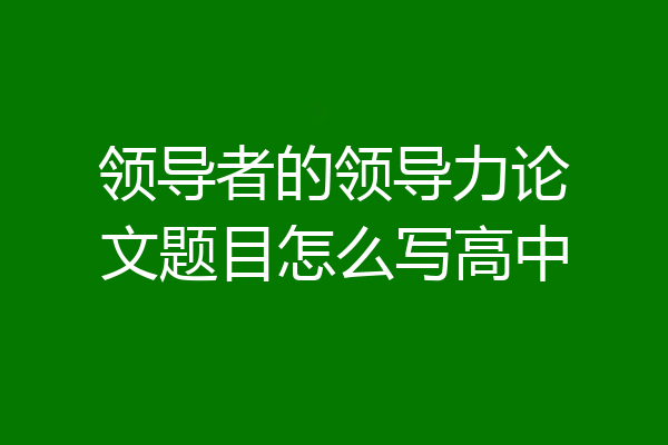 领导者的领导力论文题目怎么写高中