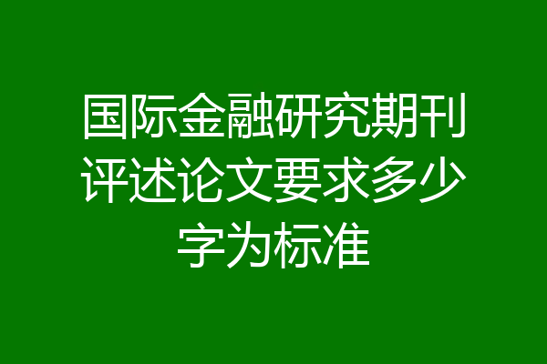 国际金融研究期刊评述论文要求多少字为标准