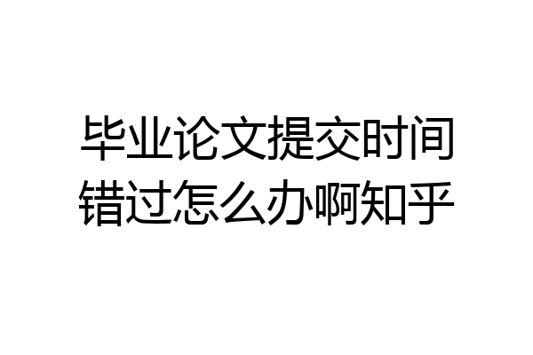 毕业论文提交时间错过怎么办啊知乎