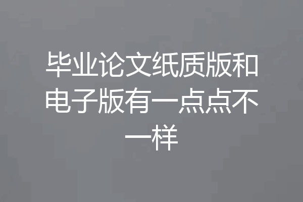 毕业论文纸质版和电子版有一点点不一样