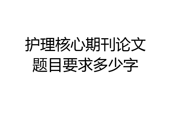 护理核心期刊论文题目要求多少字