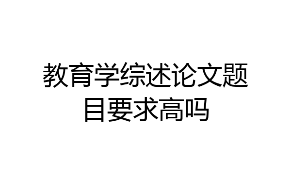 教育学综述论文题目要求高吗