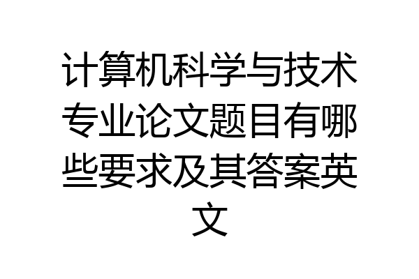 计算机科学与技术专业论文题目有哪些要求及其答案英文