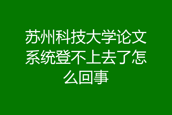 苏州科技大学论文系统登不上去了怎么回事