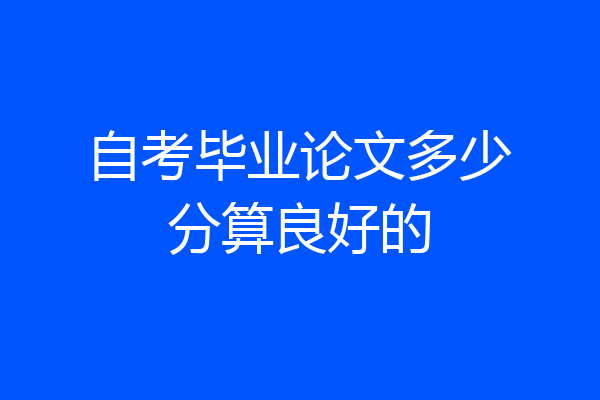 自考毕业论文多少分算良好的