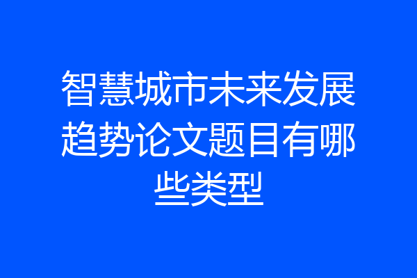 智慧城市未来发展趋势论文题目有哪些类型