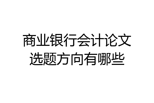 商业银行会计论文选题方向有哪些