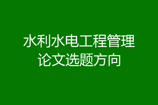 水利水电工程管理论文选题方向