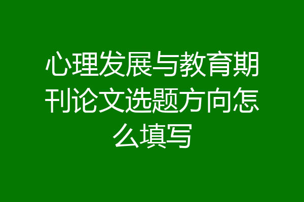 心理发展与教育期刊论文选题方向怎么填写