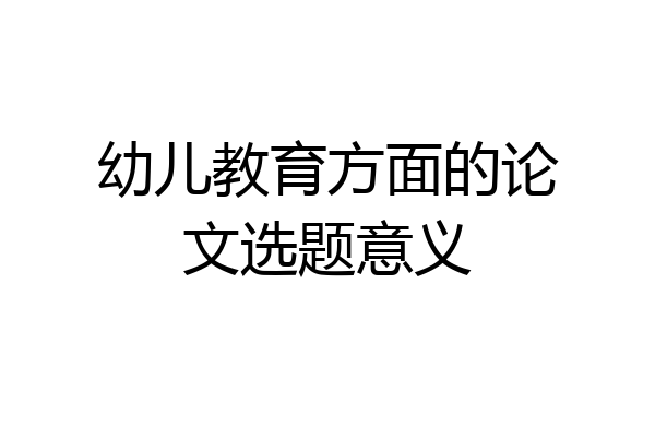 幼儿教育方面的论文选题意义