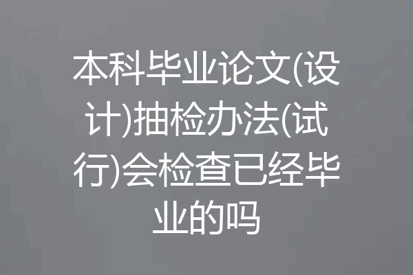 本科毕业论文(设计)抽检办法(试行)会检查已经毕业的吗