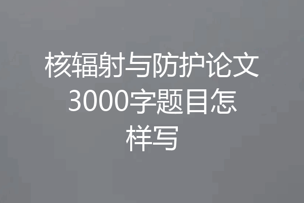 核辐射与防护论文3000字题目怎样写