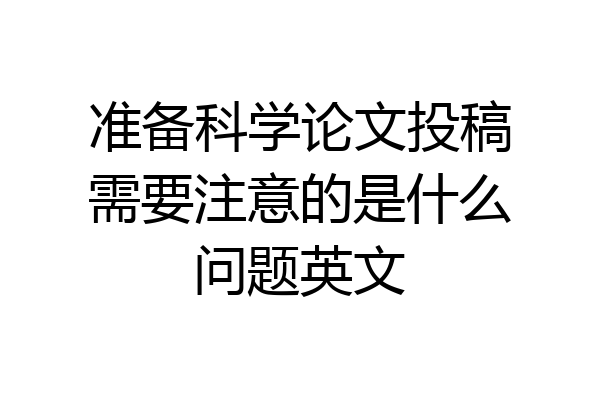 准备科学论文投稿需要注意的是什么问题英文