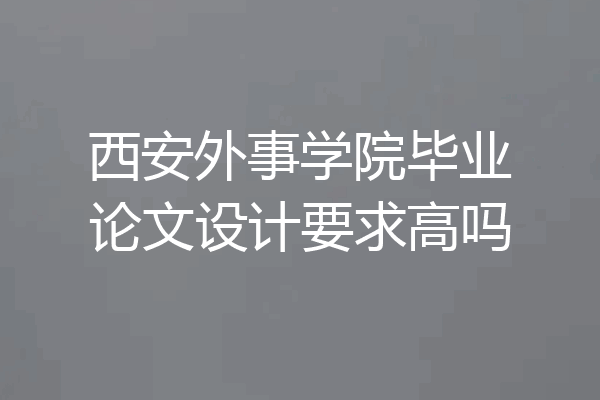 西安外事学院毕业论文设计要求高吗