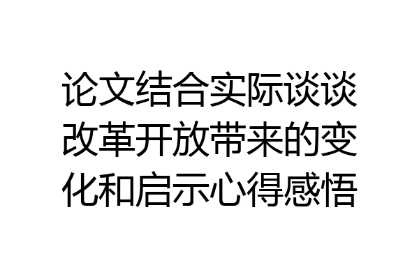 论文结合实际谈谈改革开放带来的变化和启示心得感悟