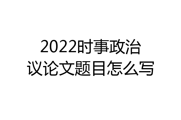2022时事政治议论文题目怎么写