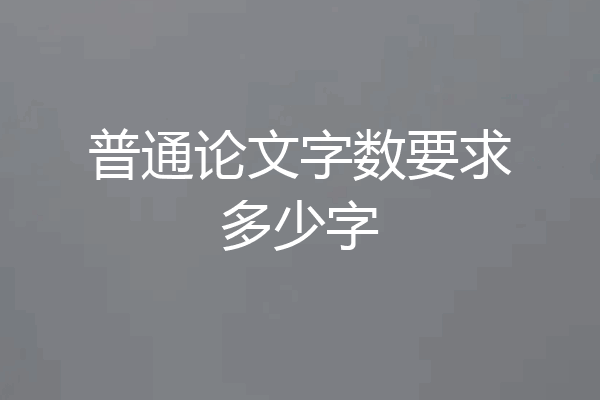 普通论文字数要求多少字