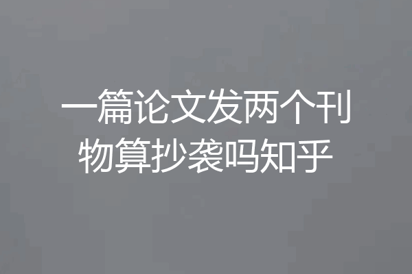 一篇论文发两个刊物算抄袭吗知乎
