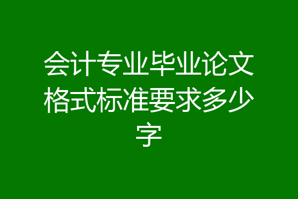 会计专业毕业论文格式标准要求多少字
