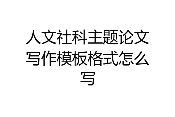 人文社科主题论文写作模板格式怎么写