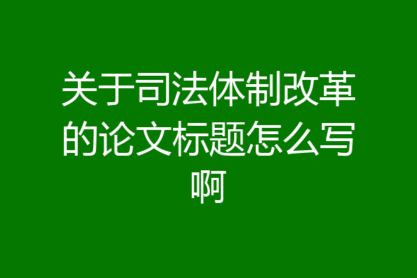 关于司法体制改革的论文标题怎么写啊