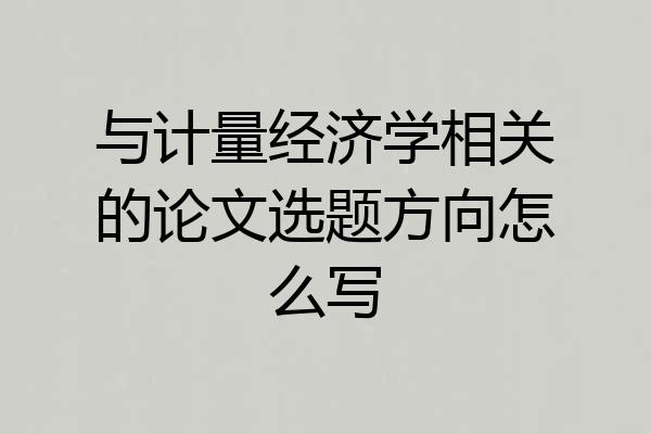 与计量经济学相关的论文选题方向怎么写