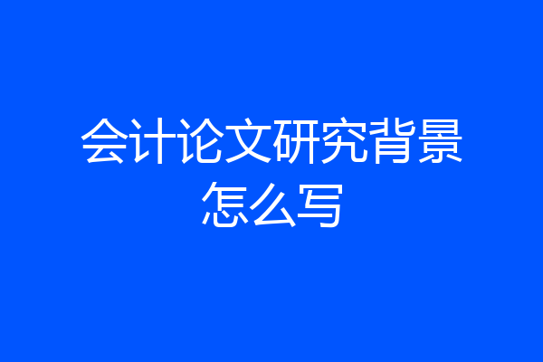 会计论文研究背景怎么写