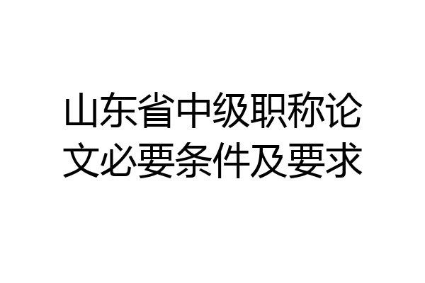 山东省中级职称论文必要条件及要求