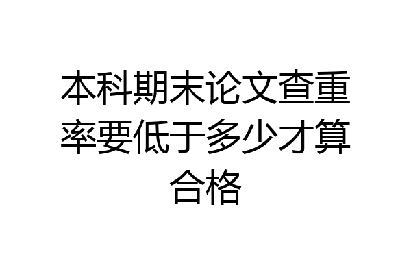 本科期末论文查重率要低于多少才算合格