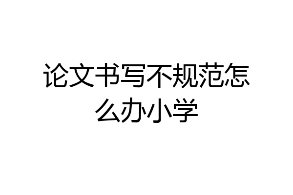 论文书写不规范怎么办小学