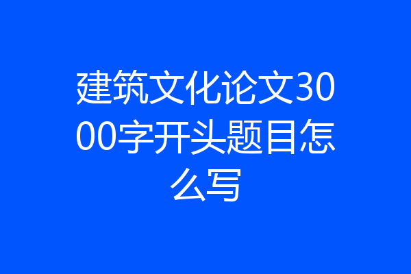 建筑文化论文3000字开头题目怎么写