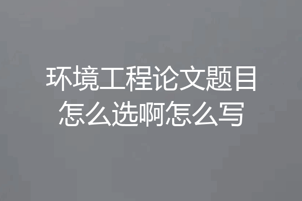 环境工程论文题目怎么选啊怎么写