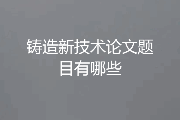 铸造新技术论文题目有哪些