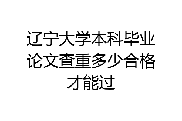辽宁大学本科毕业论文查重多少合格才能过