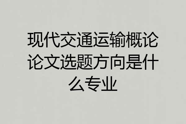 现代交通运输概论论文选题方向是什么专业