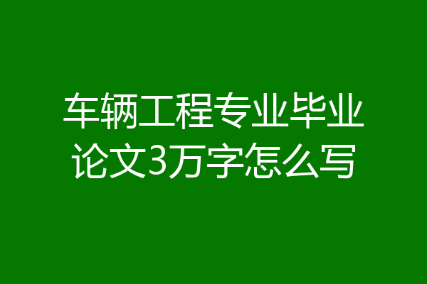 车辆工程专业毕业论文3万字怎么写