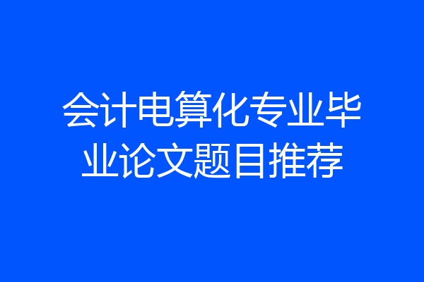 会计电算化专业毕业论文题目推荐