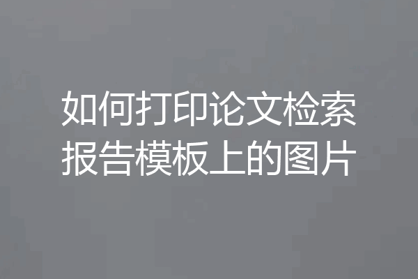 如何打印论文检索报告模板上的图片