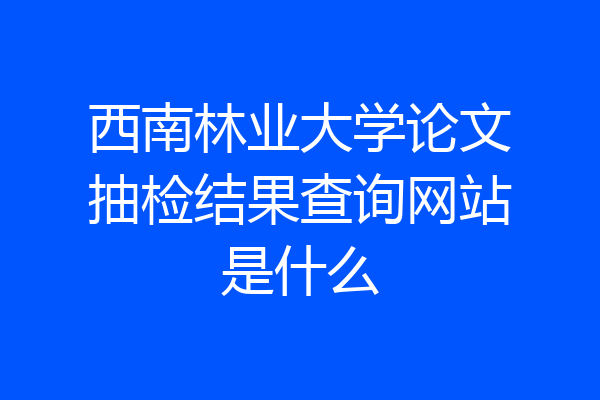 西南林业大学论文抽检结果查询网站是什么