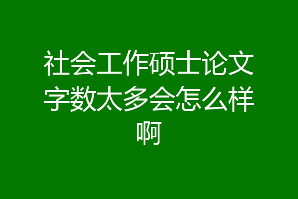 社会工作硕士论文字数太多会怎么样啊
