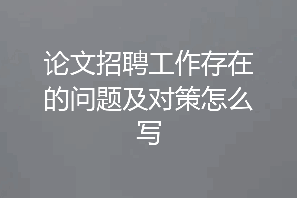 论文招聘工作存在的问题及对策怎么写