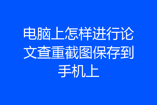 电脑上怎样进行论文查重截图保存到手机上