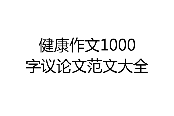 健康作文1000字议论文范文大全