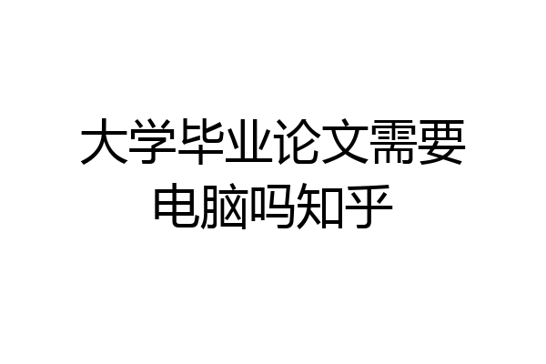 大学毕业论文需要电脑吗知乎