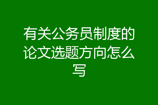 有关公务员制度的论文选题方向怎么写