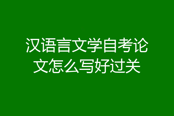 汉语言文学自考论文怎么写好过关
