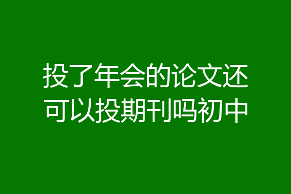 投了年会的论文还可以投期刊吗初中
