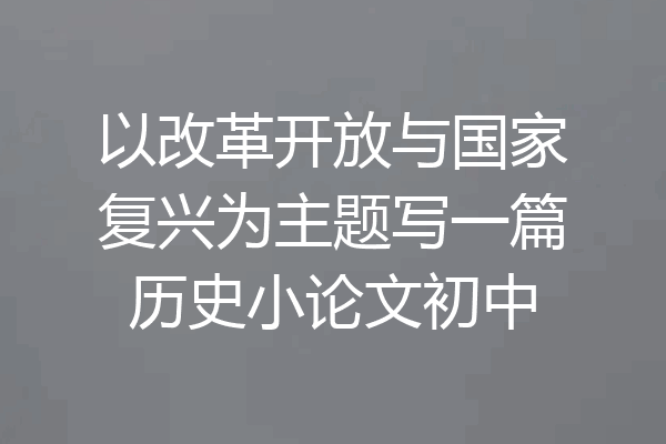 以改革开放与国家复兴为主题写一篇历史小论文初中
