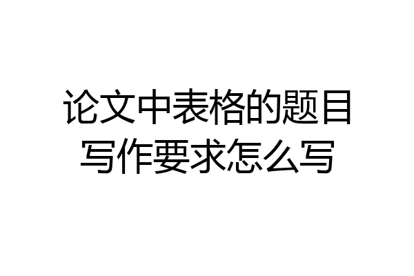 论文中表格的题目写作要求怎么写